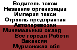 Водитель такси › Название организации ­ Империя такси › Отрасль предприятия ­ Автоперевозки › Минимальный оклад ­ 40 000 - Все города Работа » Вакансии   . Мурманская обл.,Североморск г.